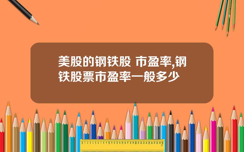 美股的钢铁股 市盈率,钢铁股票市盈率一般多少